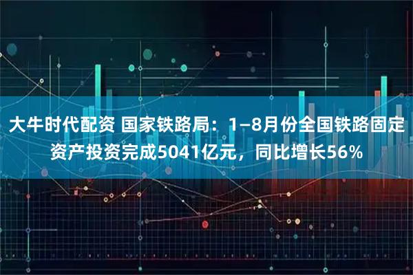 大牛时代配资 国家铁路局：1—8月份全国铁路固定资产投资完成5041亿元，同比增长56%