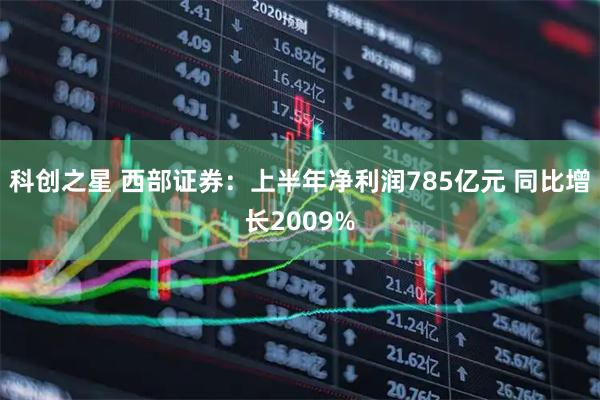 科创之星 西部证券：上半年净利润785亿元 同比增长2009%