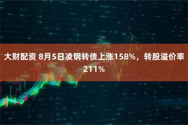 大财配资 8月5日凌钢转债上涨158%,转股溢价率211%