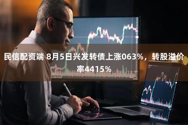 民信配资端 8月5日兴发转债上涨063%,转股溢价率4415%