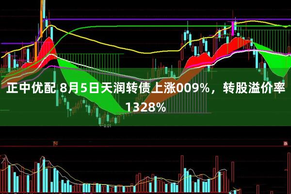 正中优配 8月5日天润转债上涨009%,转股溢价率1328%