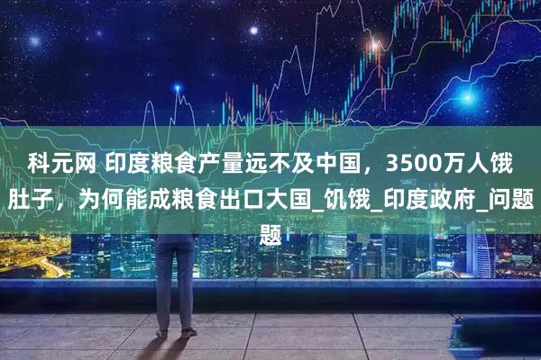 科元网 印度粮食产量远不及中国，3500万人饿肚子，为何能成粮食出口大国_饥饿_印度政府_问题