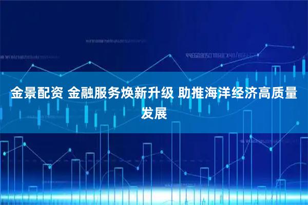 金景配资 金融服务焕新升级 助推海洋经济高质量发展