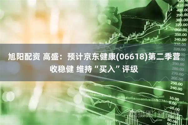 旭阳配资 高盛：预计京东健康(06618)第二季营收稳健 维持“买入”评级