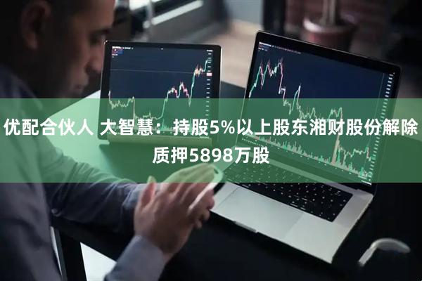 优配合伙人 大智慧：持股5%以上股东湘财股份解除质押5898万股