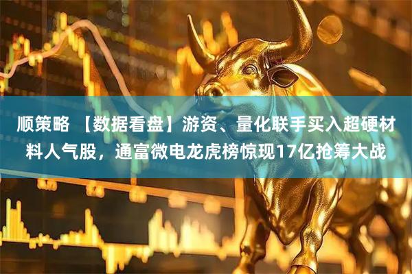 顺策略 【数据看盘】游资、量化联手买入超硬材料人气股，通富微电龙虎榜惊现17亿抢筹大战