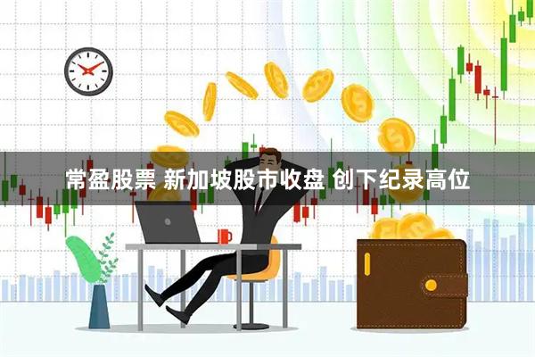 常盈股票 新加坡股市收盘 创下纪录高位