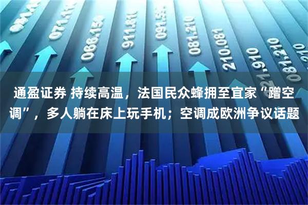 通盈证券 持续高温,法国民众蜂拥至宜家“蹭空调”,多人躺在床上玩手机;空调成欧洲争议话题