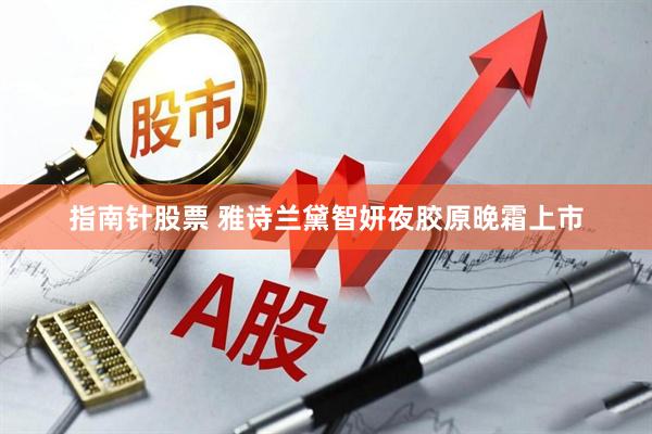 指南针股票 雅诗兰黛智妍夜胶原晚霜上市